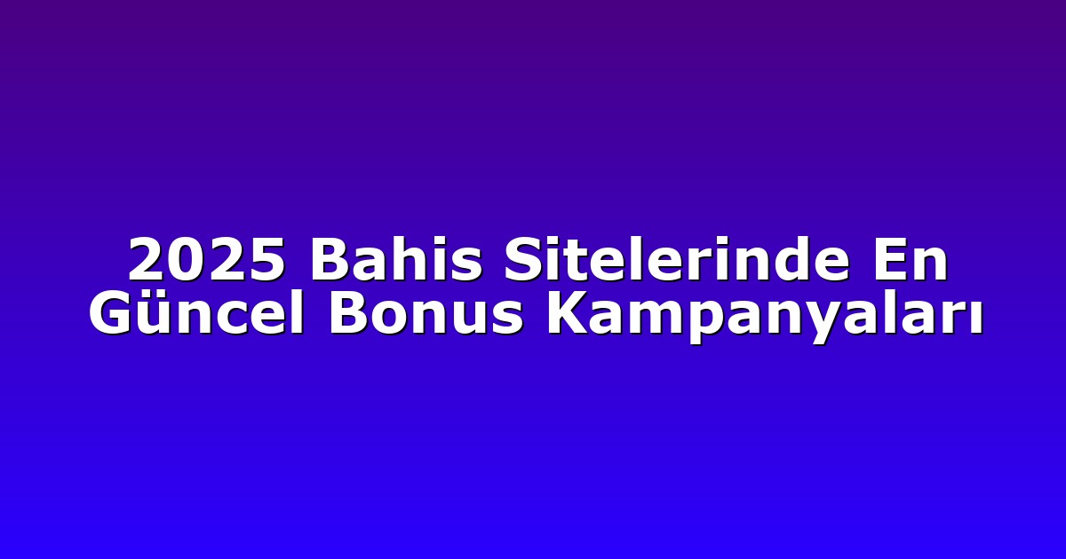 2025 Bahis Sitelerinde En Güncel Bonus Kampanyaları