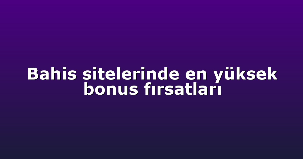 Bahis sitelerinde en yüksek bonus fırsatları