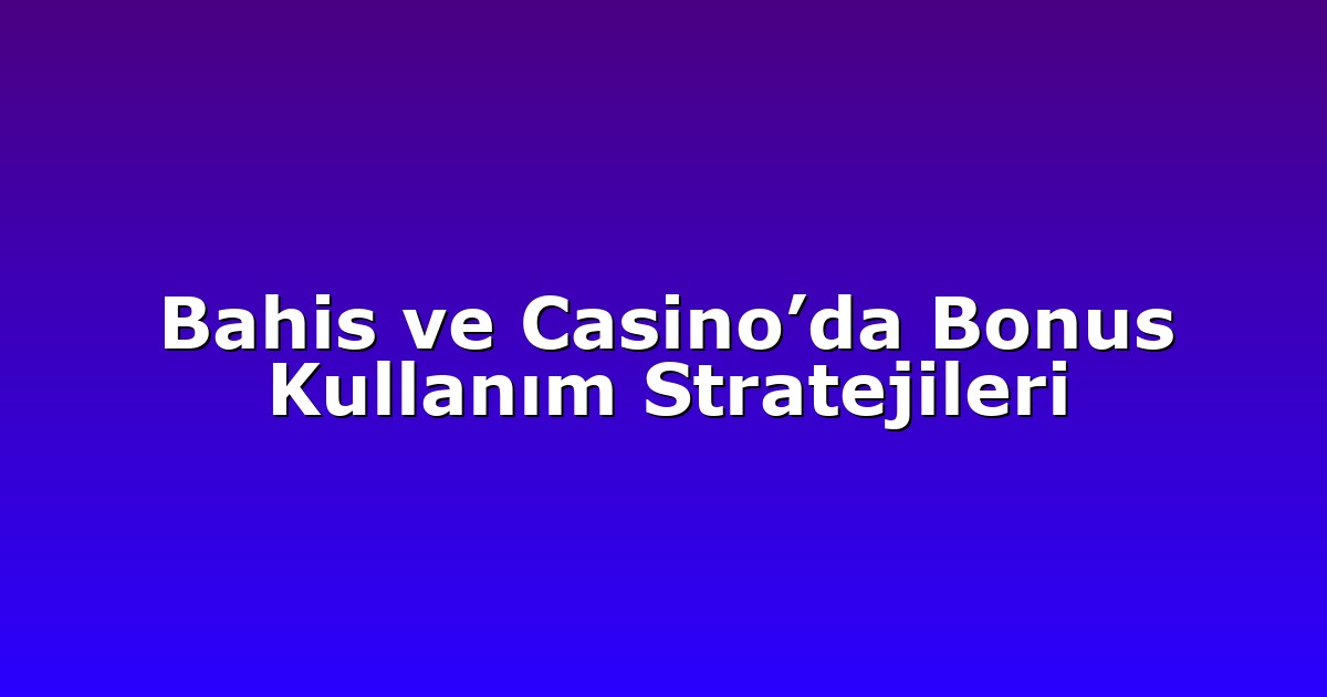 Bahis ve Casino’da Bonus Kullanım Stratejileri