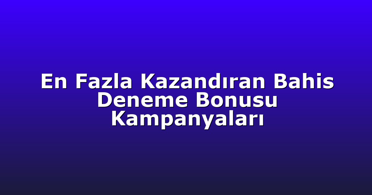 En Fazla Kazandıran Bahis Deneme Bonusu Kampanyaları