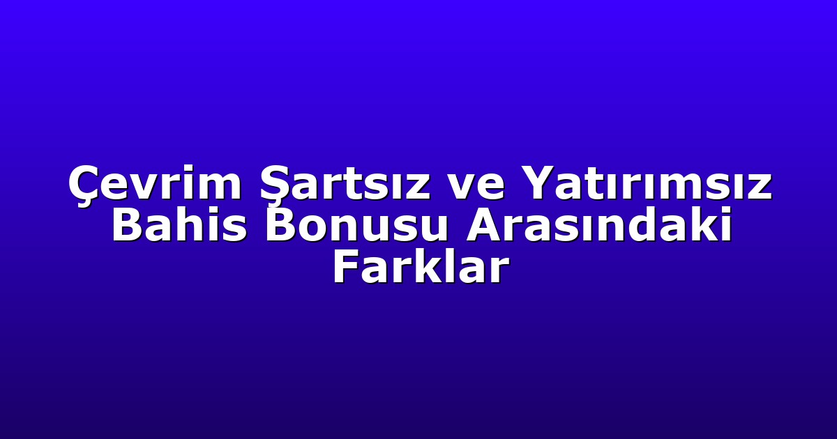 Çevrim Şartsız ve Yatırımsız Bahis Bonusu Arasındaki Farklar