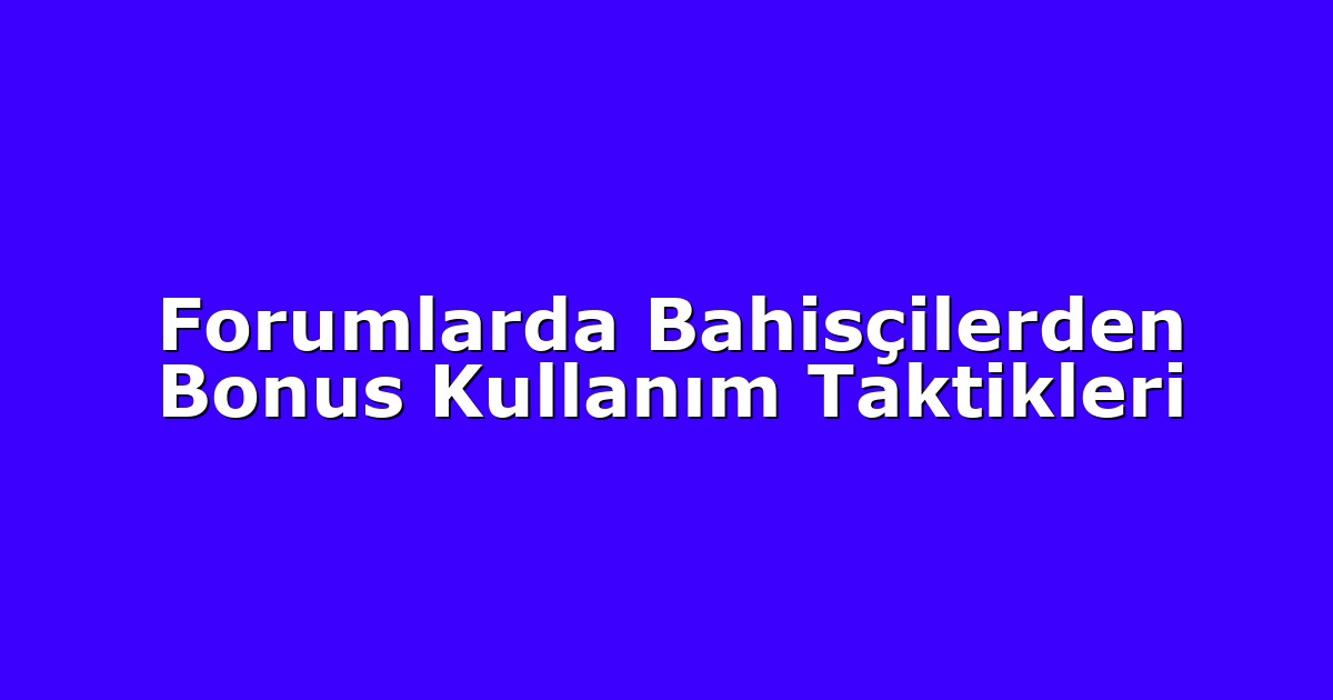 Forumlarda Bahisçilerden Bonus Kullanım Taktikleri