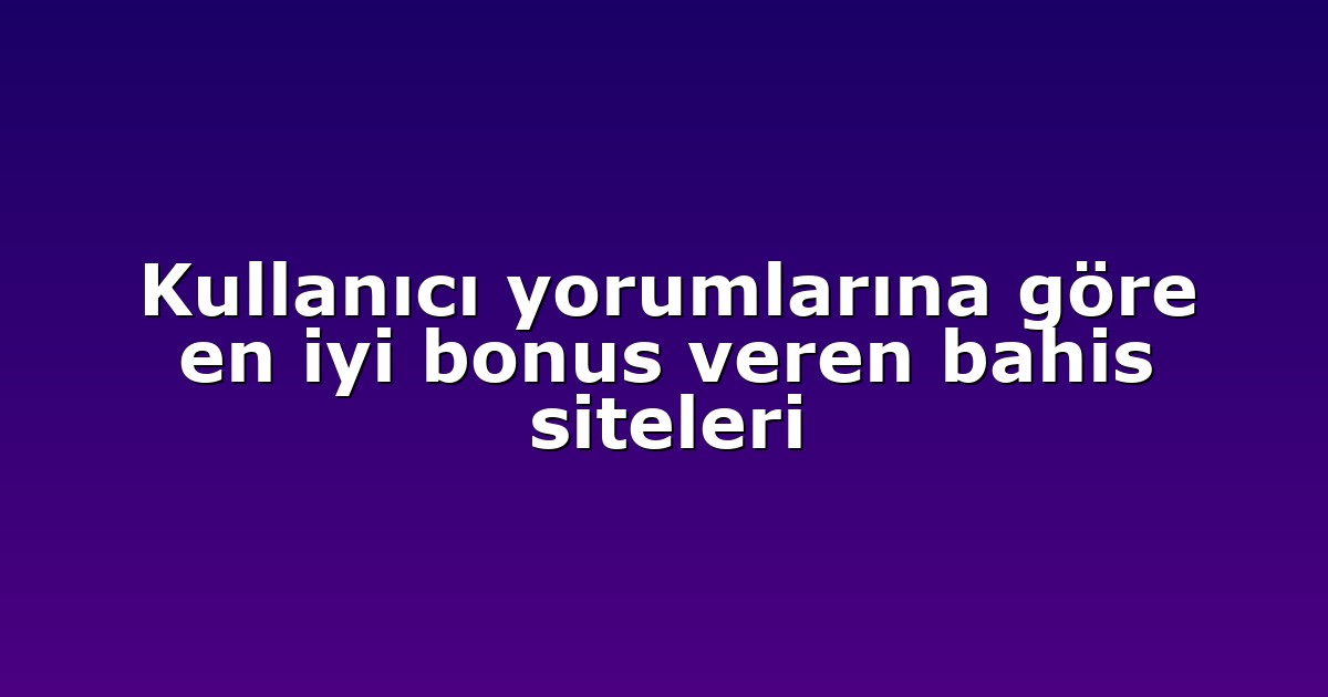 Kullanıcı yorumlarına göre en iyi bonus veren bahis siteleri