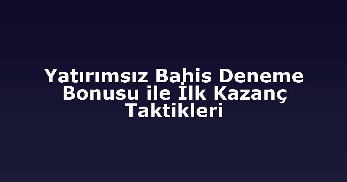 Yatırımsız Bahis Deneme Bonusu ile İlk Kazanç Taktikleri