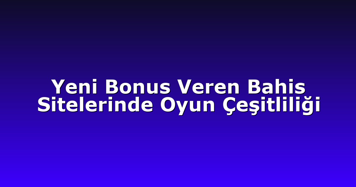 Yeni Bonus Veren Bahis Sitelerinde Oyun Çeşitliliği