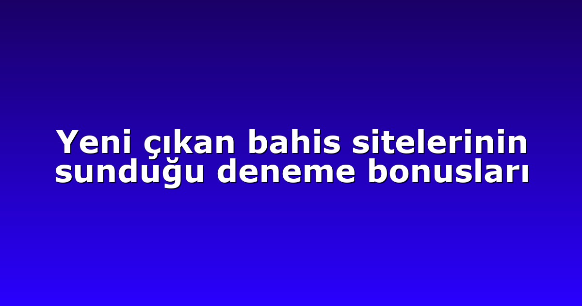 Yeni çıkan bahis sitelerinin sunduğu deneme bonusları