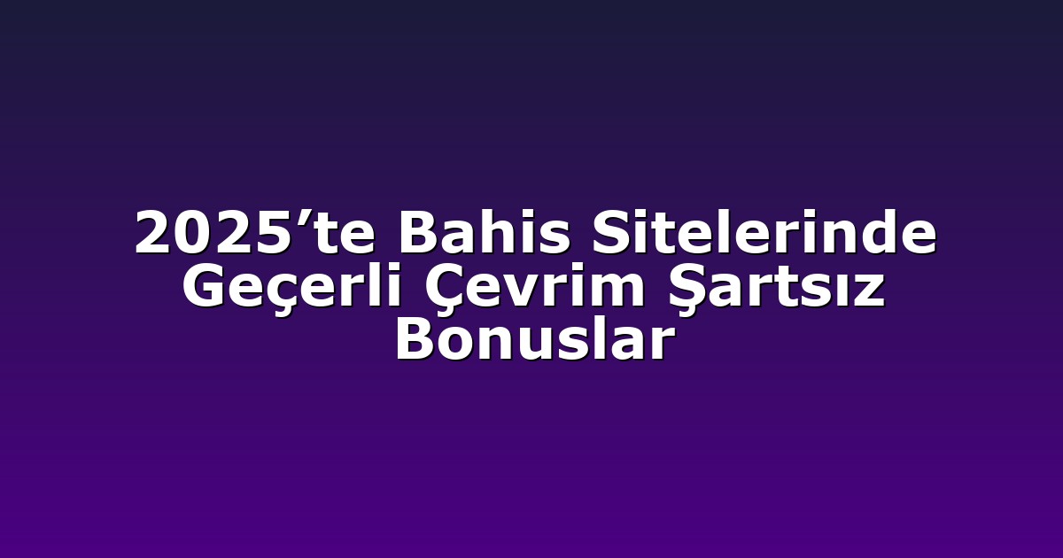 2025’te Bahis Sitelerinde Geçerli Çevrim Şartsız Bonuslar