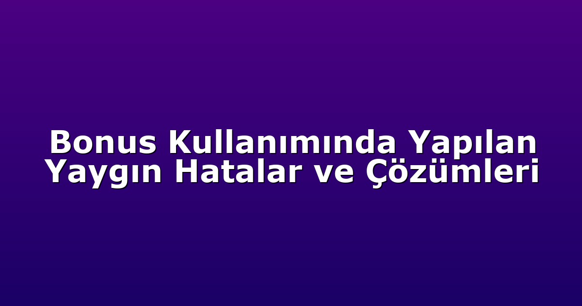 Bonus Kullanımında Yapılan Yaygın Hatalar ve Çözümleri