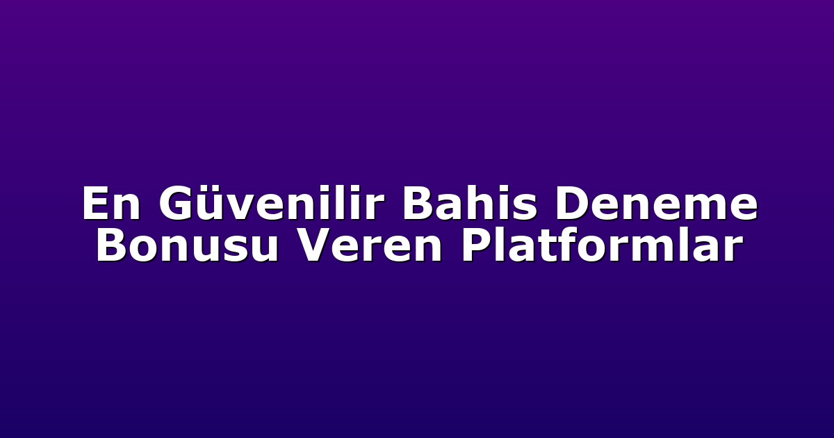 En Güvenilir Bahis Deneme Bonusu Veren Platformlar