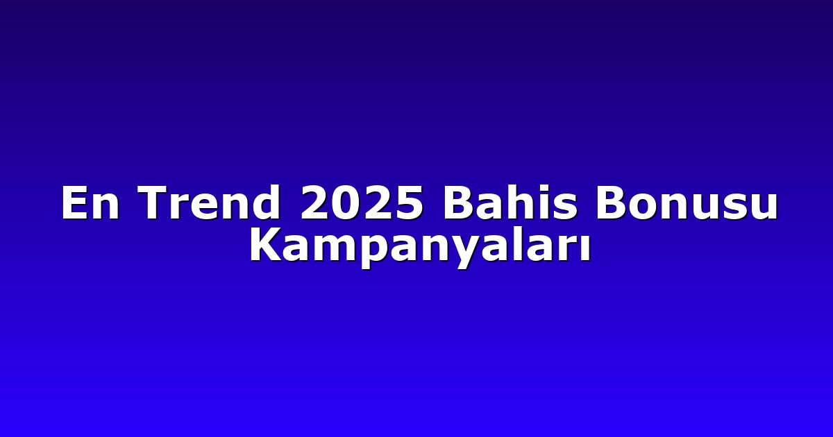 En Trend 2025 Bahis Bonusu Kampanyaları
