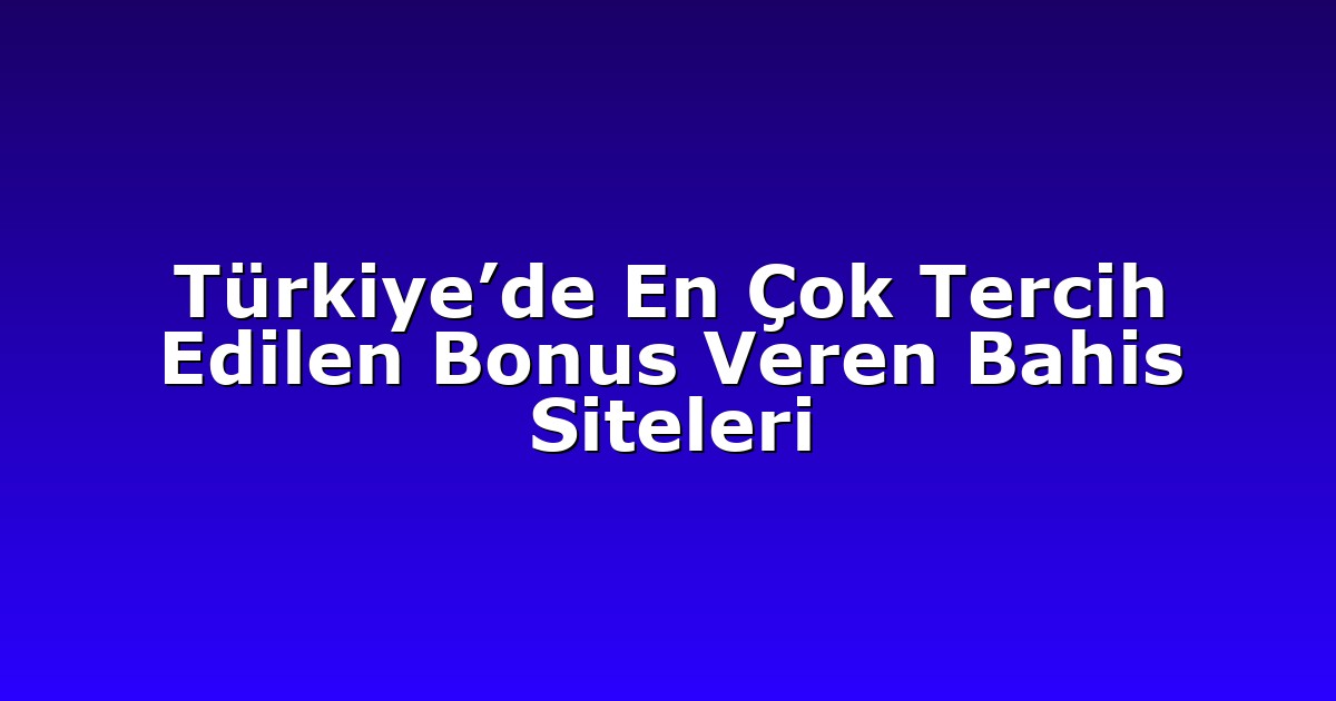 Türkiye’de En Çok Tercih Edilen Bonus Veren Bahis Siteleri