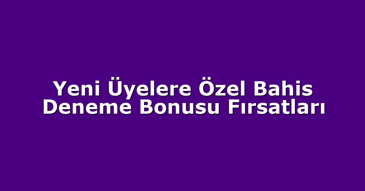 Yeni Üyelere Özel Bahis Deneme Bonusu Fırsatları