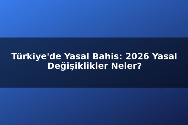 Türkiye’de Yasal Bahis: 2026 Yasal Değişiklikler Neler?